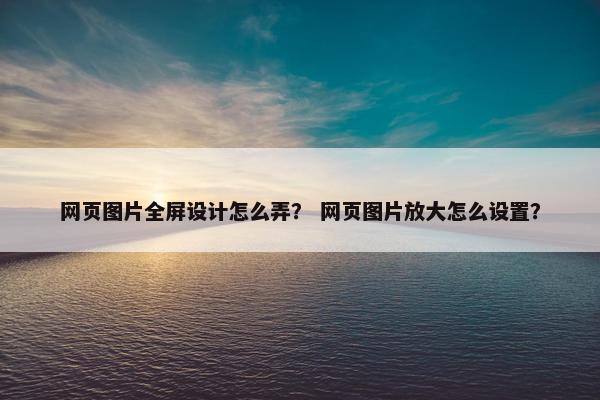 网页图片全屏设计怎么弄？ 网页图片放大怎么设置？