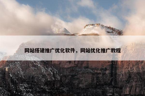 网站搭建推广优化软件，网站优化推广教程