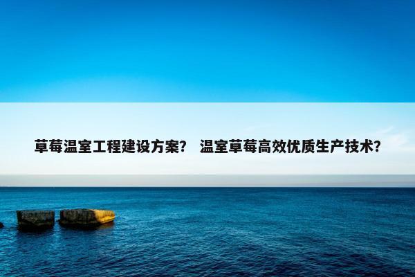 草莓温室工程建设方案？ 温室草莓高效优质生产技术？