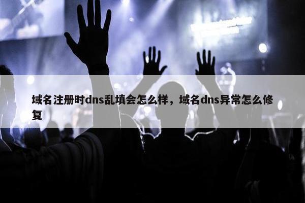域名注册时dns乱填会怎么样，域名dns异常怎么修复