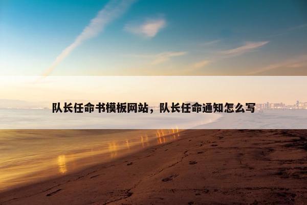 队长任命书模板网站，队长任命通知怎么写