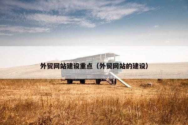 外贸网站建设重点（外贸网站的建设）