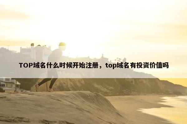 TOP域名什么时候开始注册，top域名有投资价值吗