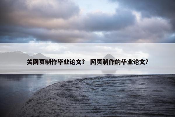 关网页制作毕业论文？ 网页制作的毕业论文？