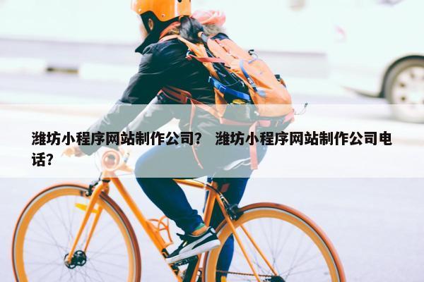 潍坊小程序网站制作公司？ 潍坊小程序网站制作公司电话？