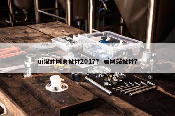 ui设计网页设计2017？ ui网站设计？