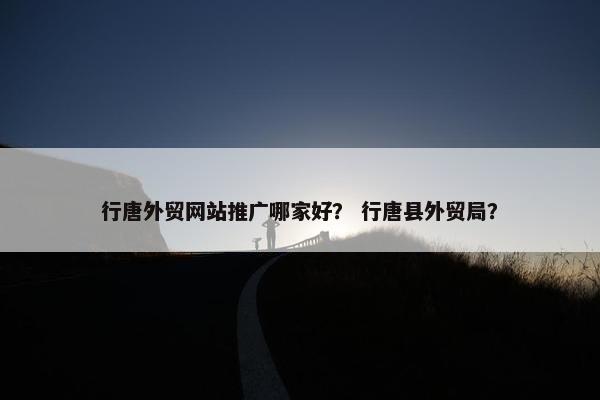 行唐外贸网站推广哪家好？ 行唐县外贸局？