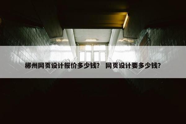 郴州网页设计报价多少钱？ 网页设计要多少钱？