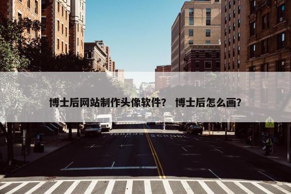 博士后网站制作头像软件？ 博士后怎么画？