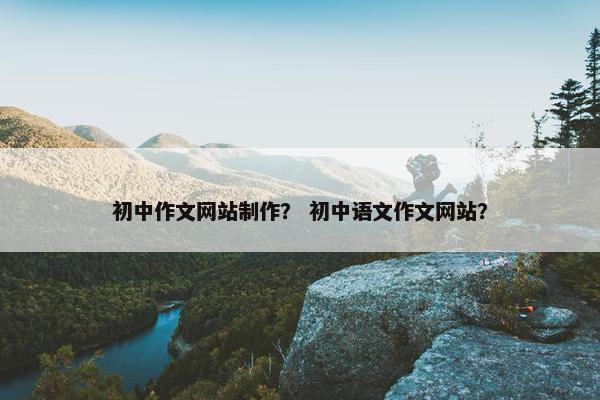 初中作文网站制作？ 初中语文作文网站？