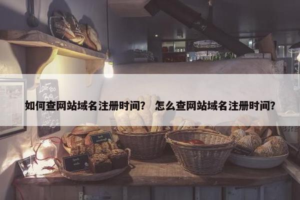 如何查网站域名注册时间？ 怎么查网站域名注册时间？