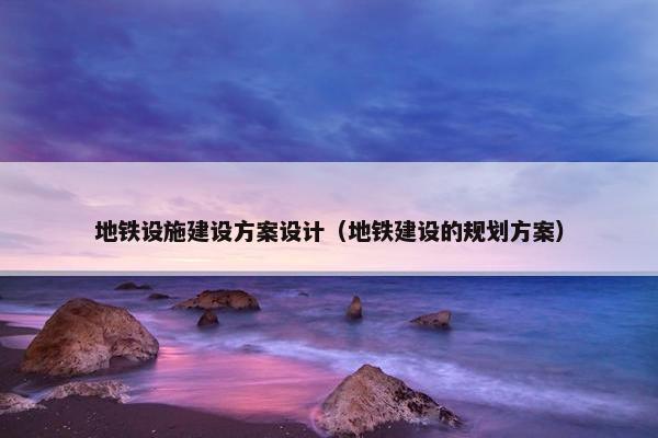 地铁设施建设方案设计（地铁建设的规划方案）
