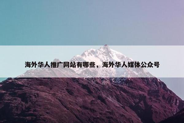 海外华人推广网站有哪些，海外华人媒体公众号