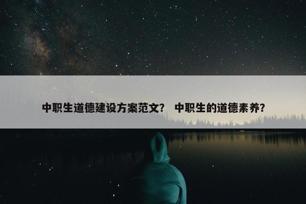 中职生道德建设方案范文？ 中职生的道德素养？