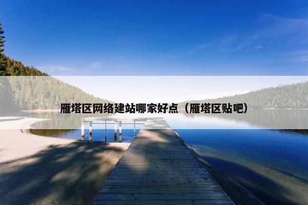 雁塔区网络建站哪家好点（雁塔区贴吧）