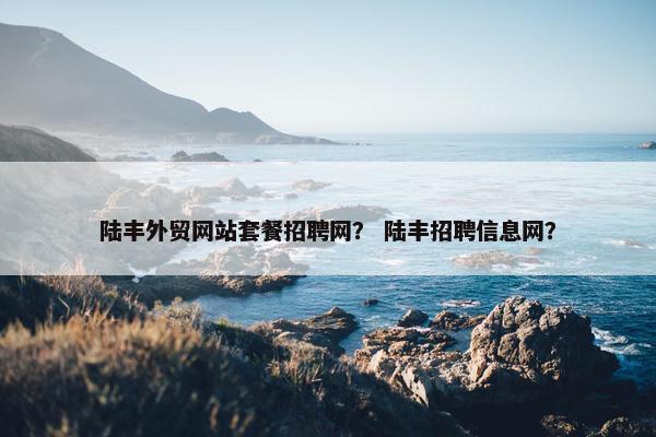 陆丰外贸网站套餐招聘网？ 陆丰招聘信息网？