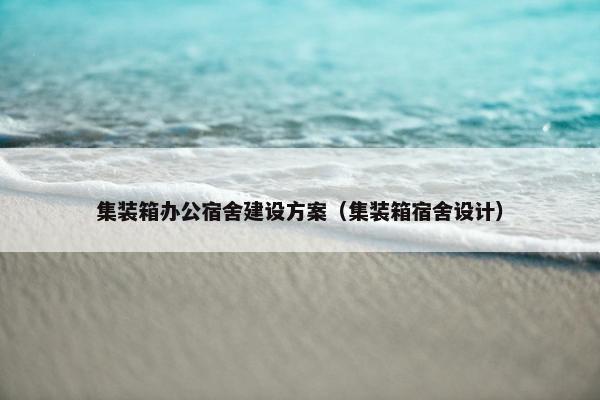 集装箱办公宿舍建设方案（集装箱宿舍设计）