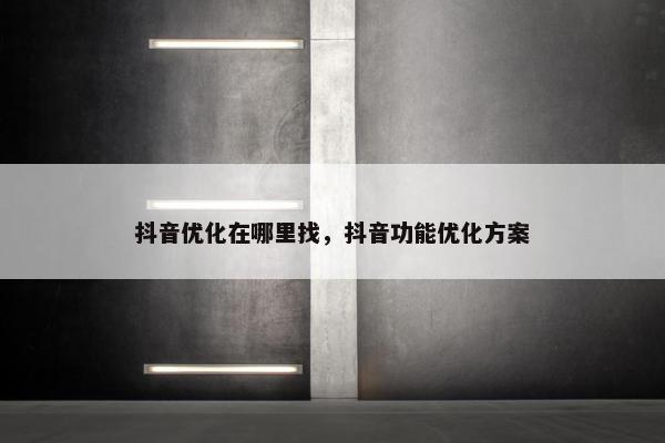 抖音优化在哪里找，抖音功能优化方案