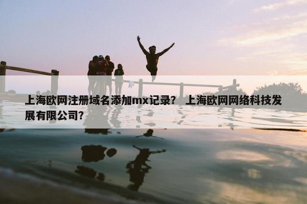 上海欧网注册域名添加mx记录？ 上海欧网网络科技发展有限公司？