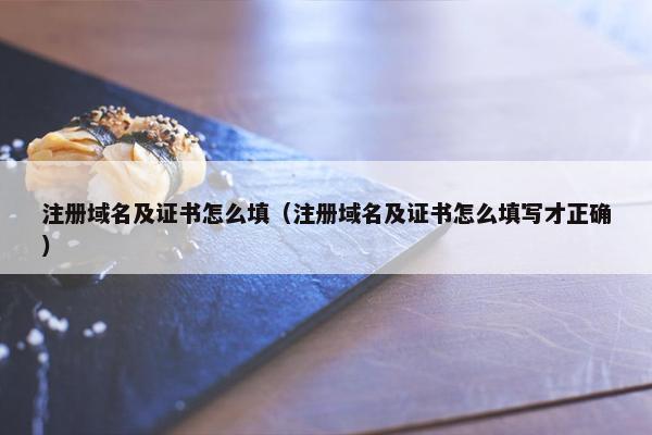 注册域名及证书怎么填（注册域名及证书怎么填写才正确）
