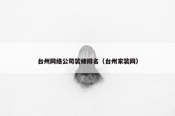 台州网络公司装修排名（台州家装网）