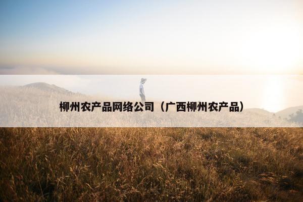 柳州农产品网络公司（广西柳州农产品）
