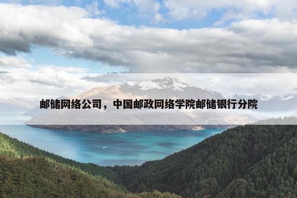 邮储网络公司，中国邮政网络学院邮储银行分院