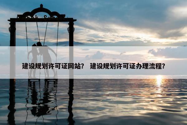 建设规划许可证网站？ 建设规划许可证办理流程？
