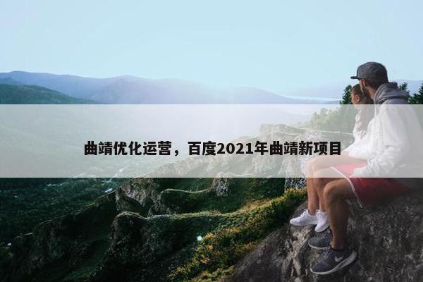 曲靖优化运营，百度2021年曲靖新项目