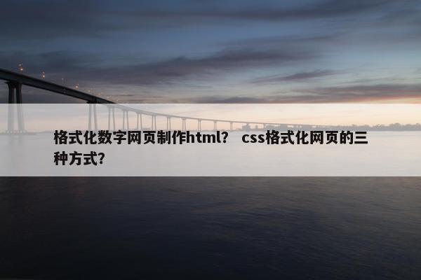格式化数字网页制作html？ css格式化网页的三种方式？