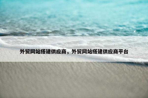 外贸网站搭建供应商，外贸网站搭建供应商平台