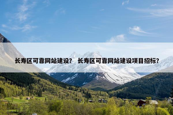 长寿区可靠网站建设？ 长寿区可靠网站建设项目招标？