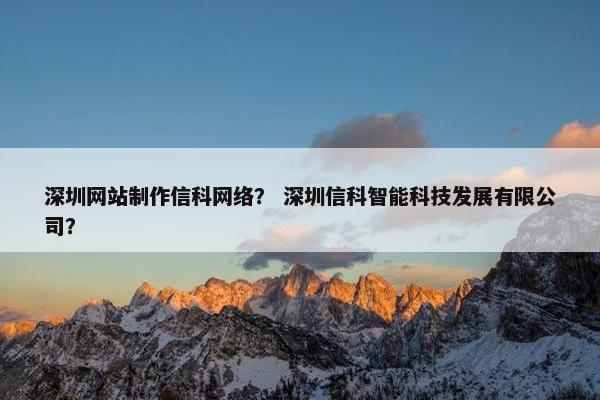 深圳网站制作信科网络？ 深圳信科智能科技发展有限公司？
