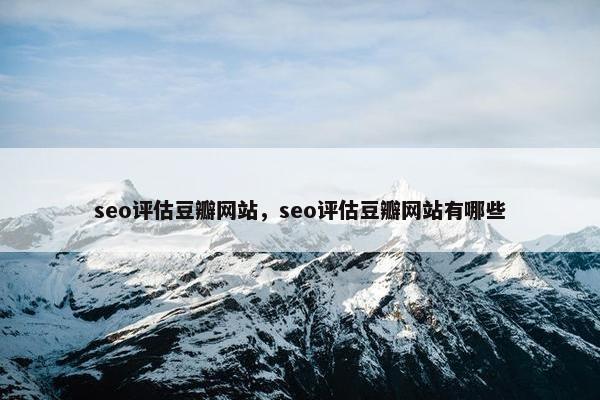 seo评估豆瓣网站，seo评估豆瓣网站有哪些