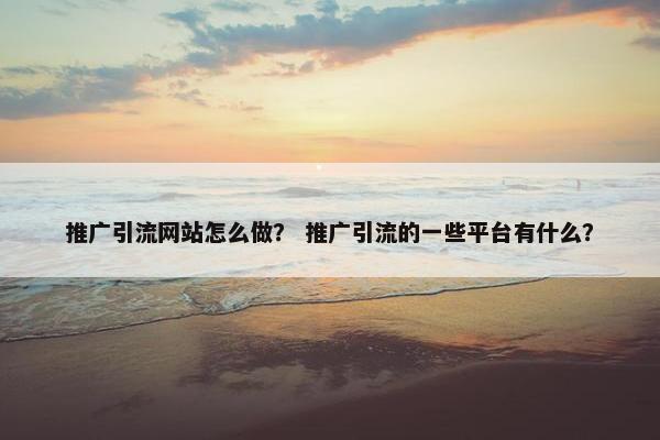 推广引流网站怎么做？ 推广引流的一些平台有什么？