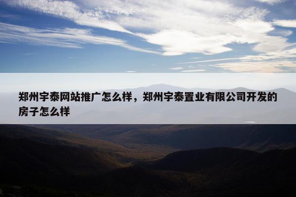 郑州宇泰网站推广怎么样，郑州宇泰置业有限公司开发的房子怎么样