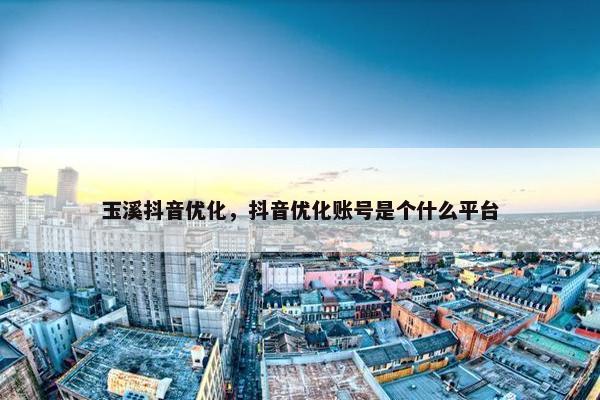 玉溪抖音优化，抖音优化账号是个什么平台