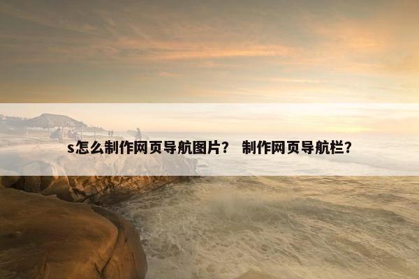 s怎么制作网页导航图片？ 制作网页导航栏？