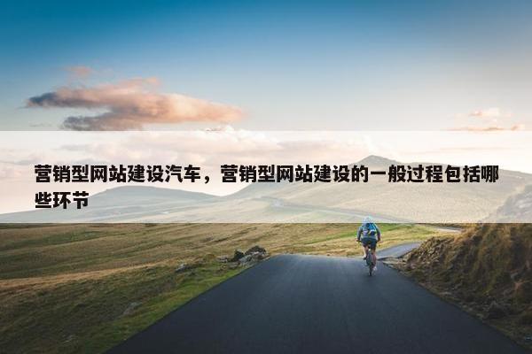 营销型网站建设汽车，营销型网站建设的一般过程包括哪些环节