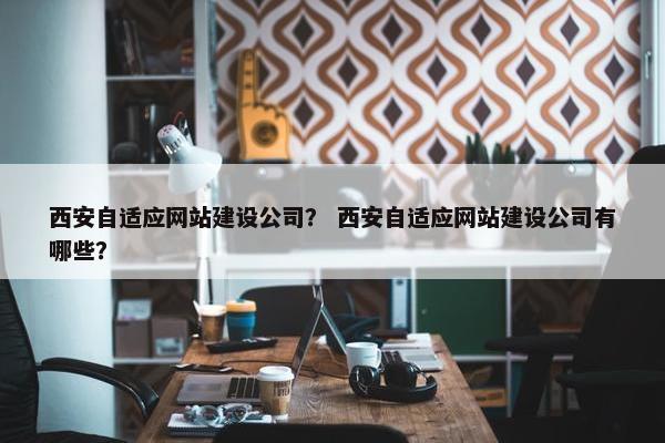 西安自适应网站建设公司？ 西安自适应网站建设公司有哪些？