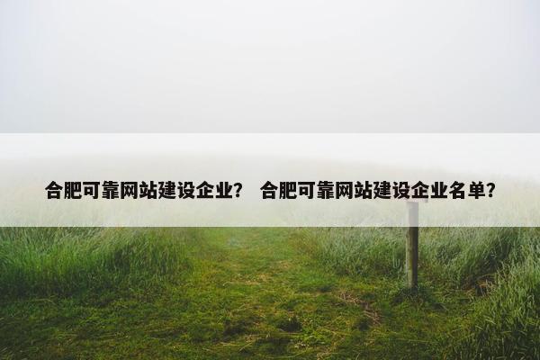合肥可靠网站建设企业？ 合肥可靠网站建设企业名单？