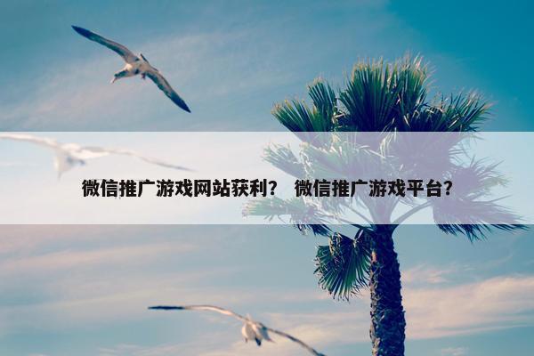 微信推广游戏网站获利？ 微信推广游戏平台？