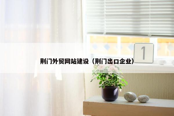荆门外贸网站建设（荆门出口企业）