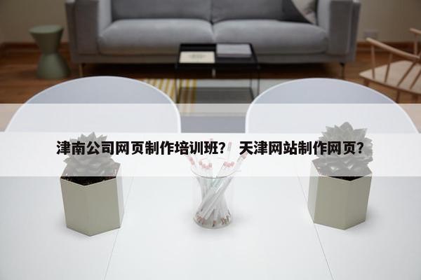 津南公司网页制作培训班？ 天津网站制作网页？