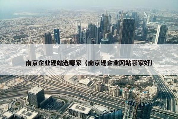 南京企业建站选哪家（南京建企业网站哪家好）