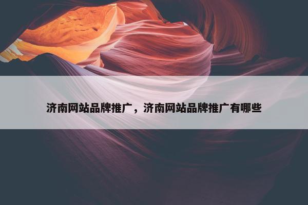 济南网站品牌推广，济南网站品牌推广有哪些