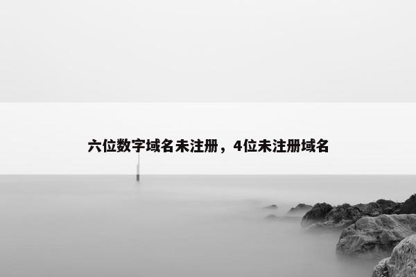 六位数字域名未注册，4位未注册域名