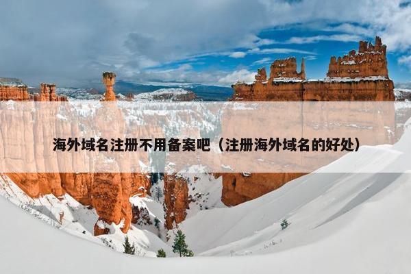 海外域名注册不用备案吧（注册海外域名的好处）