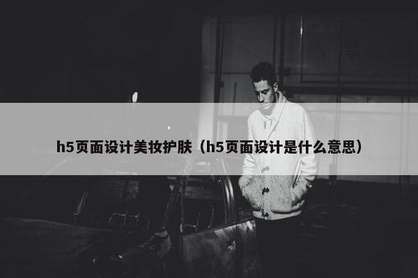 h5页面设计美妆护肤（h5页面设计是什么意思）