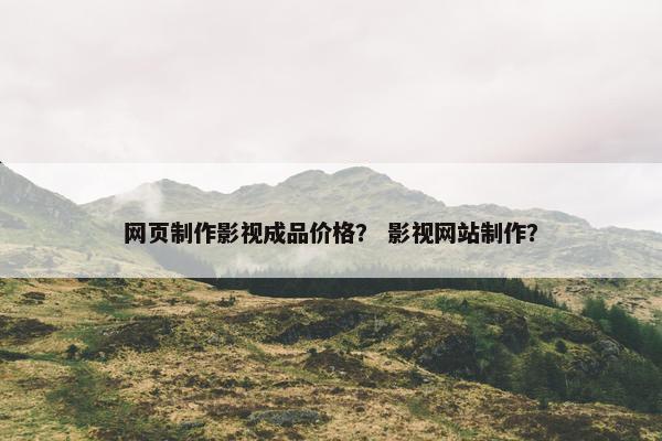 网页制作影视成品价格？ 影视网站制作？